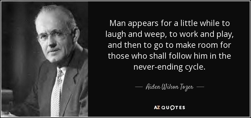 Man appears for a little while to laugh and weep, to work and play, and then to go to make room for those who shall follow him in the never-ending cycle. - Aiden Wilson Tozer