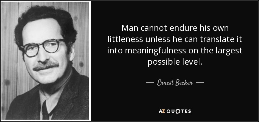 Man cannot endure his own littleness unless he can translate it into meaningfulness on the largest possible level. - Ernest Becker