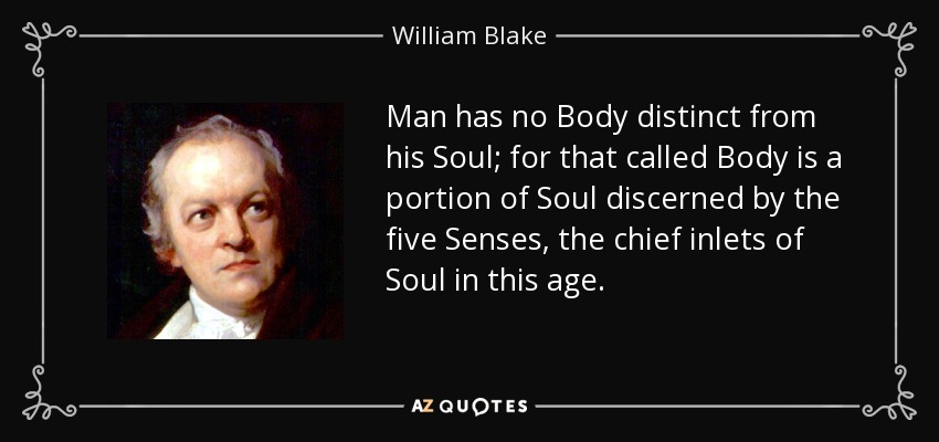 El hombre no tiene Cuerpo distinto de su Alma; porque lo que se llama Cuerpo es una porción del Alma discernida por los cinco Sentidos, las principales entradas del Alma en esta era. - William Blake