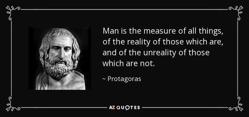 Man is the measure of all things, of the reality of those which are, and of the unreality of those which are not. - Protagoras