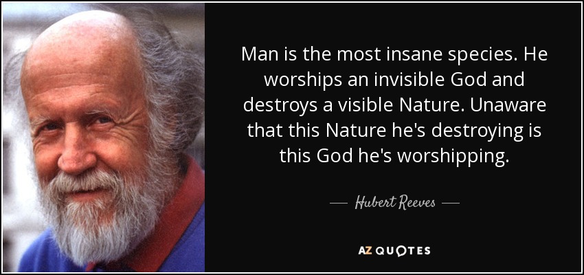 Man is the most insane species. He worships an invisible God and destroys a visible Nature. Unaware that this Nature he's destroying is this God he's worshipping. - Hubert Reeves