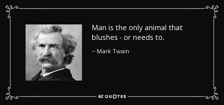 Man is the only animal that blushes - or needs to. - Mark Twain