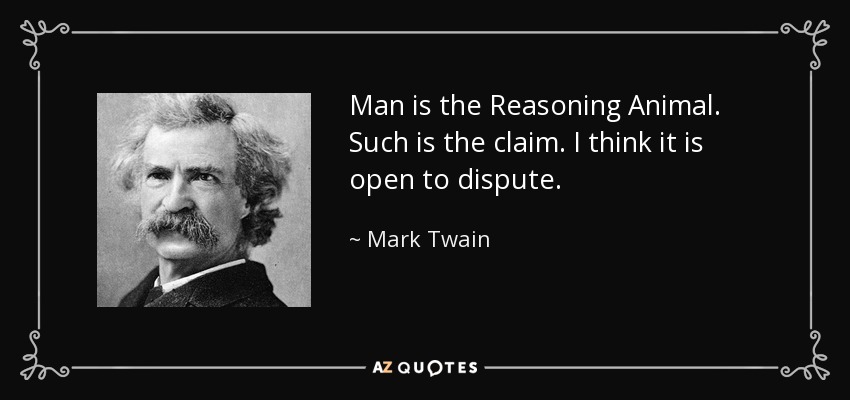 Man is the Reasoning Animal. Such is the claim. I think it is open to dispute. - Mark Twain