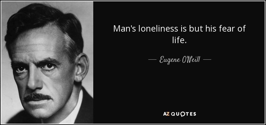 Man's loneliness is but his fear of life. - Eugene O'Neill
