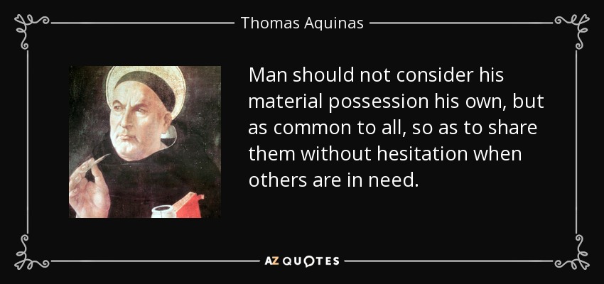 Man should not consider his material possession his own, but as common to all, so as to share them without hesitation when others are in need. - Thomas Aquinas
