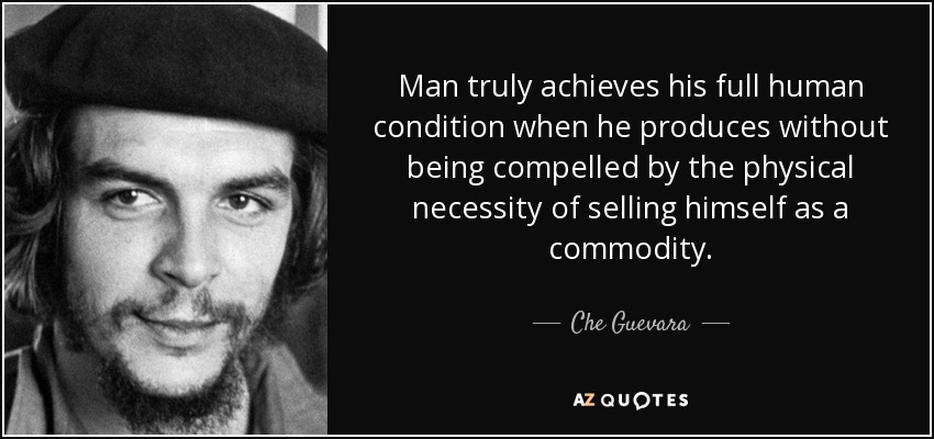 Man truly achieves his full human condition when he produces without being compelled by the physical necessity of selling himself as a commodity. - Che Guevara