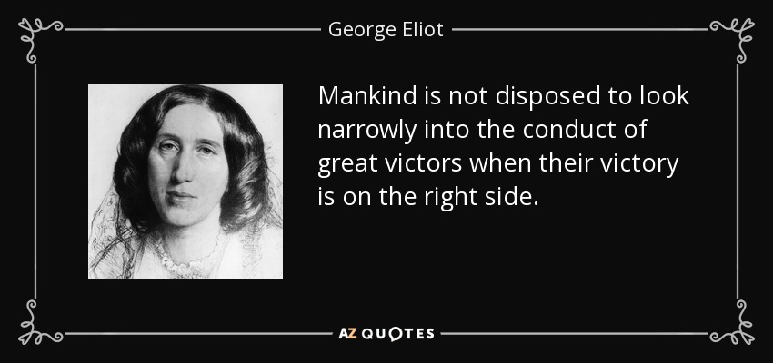 Mankind is not disposed to look narrowly into the conduct of great victors when their victory is on the right side. - George Eliot