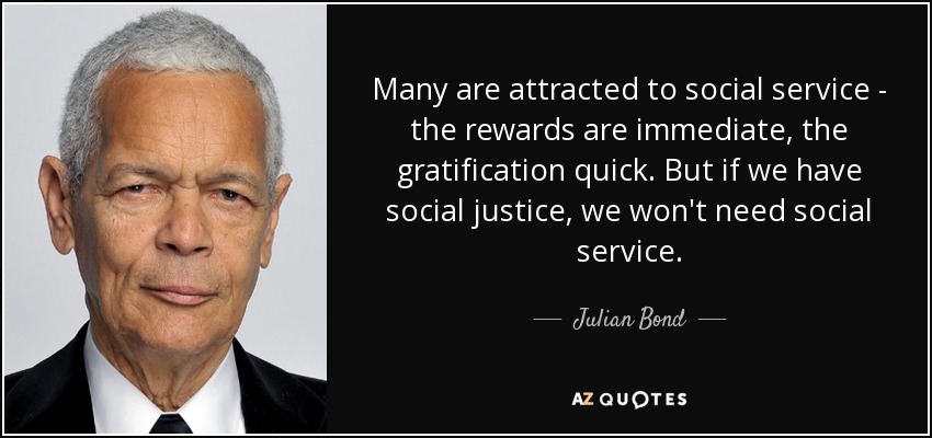 Many are attracted to social service - the rewards are immediate, the gratification quick. But if we have social justice, we won't need social service. - Julian Bond