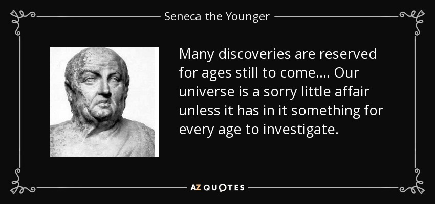 Muchos descubrimientos están reservados para épocas aún por venir... Nuestro universo es un asunto insignificante a menos que contenga algo que cada época pueda investigar. — Séneca el Joven