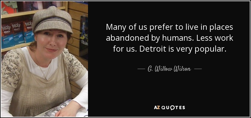 Many of us prefer to live in places abandoned by humans. Less work for us. Detroit is very popular. - G. Willow Wilson