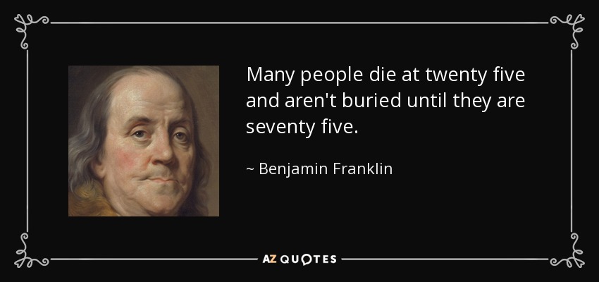 Many people die at twenty five and aren't buried until they are seventy five. - Benjamin Franklin