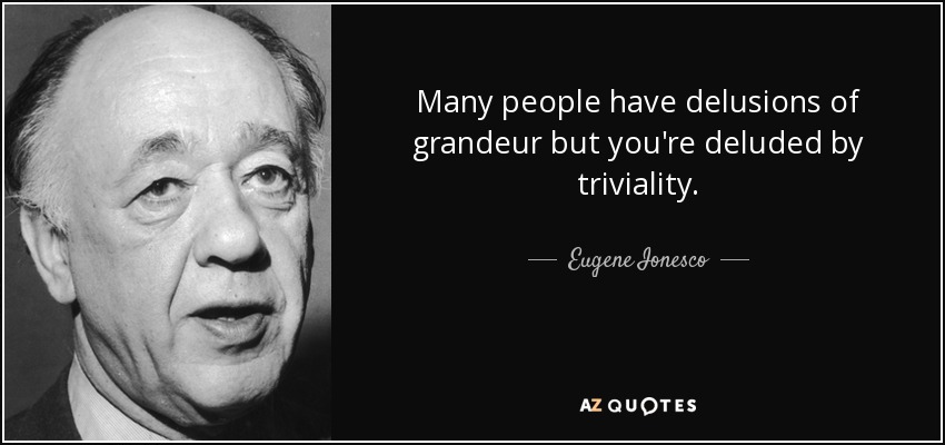 Many people have delusions of grandeur but you're deluded by triviality. - Eugene Ionesco