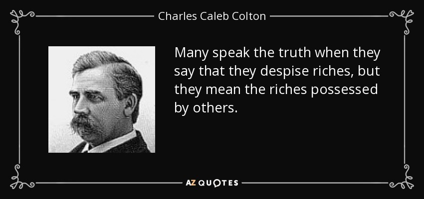 Muchos dicen la verdad cuando afirman que desprecian las riquezas, pero se refieren a las riquezas que poseen los demás. - Charles Caleb Colton