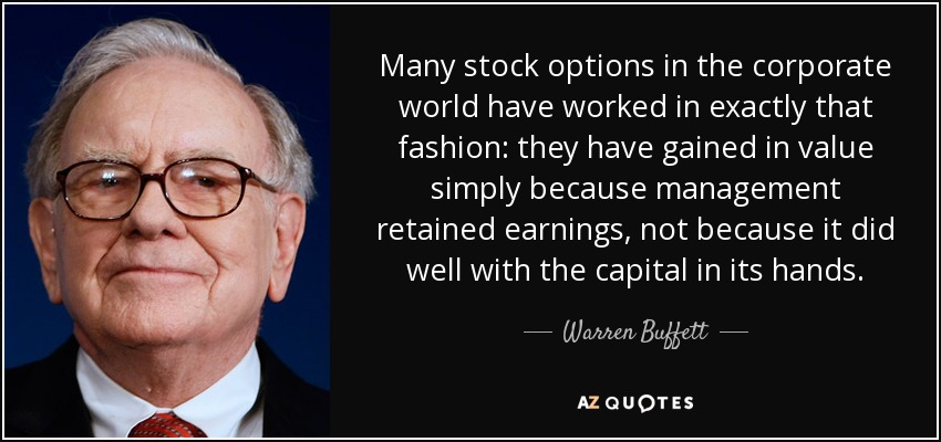 Many stock options in the corporate world have worked in exactly that fashion: they have gained in value simply because management retained earnings, not because it did well with the capital in its hands. - Warren Buffett