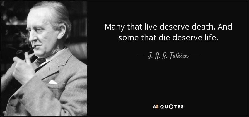 Many that live deserve death. And some that die deserve life. - J. R. R. Tolkien