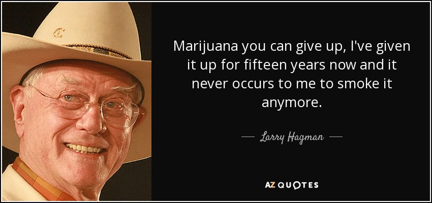 Marijuana you can give up, I've given it up for fifteen years now and it never occurs to me to smoke it anymore. - Larry Hagman