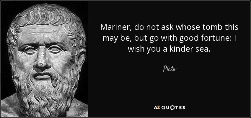 Mariner, do not ask whose tomb this may be, but go with good fortune: I wish you a kinder sea. - Plato
