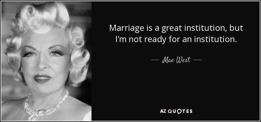 Marriage is a great institution, but I'm not ready for an institution. - Mae West