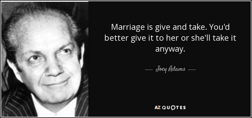 El matrimonio es dar y recibir. Más vale que se lo des o te lo quitará igual. - Joey Adams