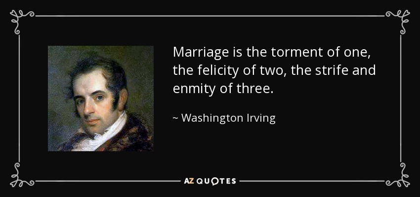 Marriage is the torment of one, the felicity of two, the strife and enmity of three. - Washington Irving