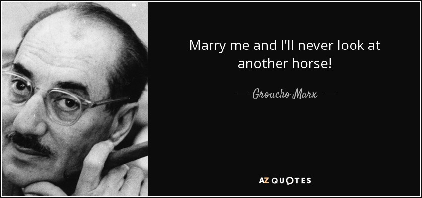 Marry me and I'll never look at another horse! - Groucho Marx