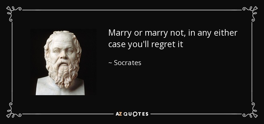 Marry or marry not, in any either case you'll regret it - Socrates