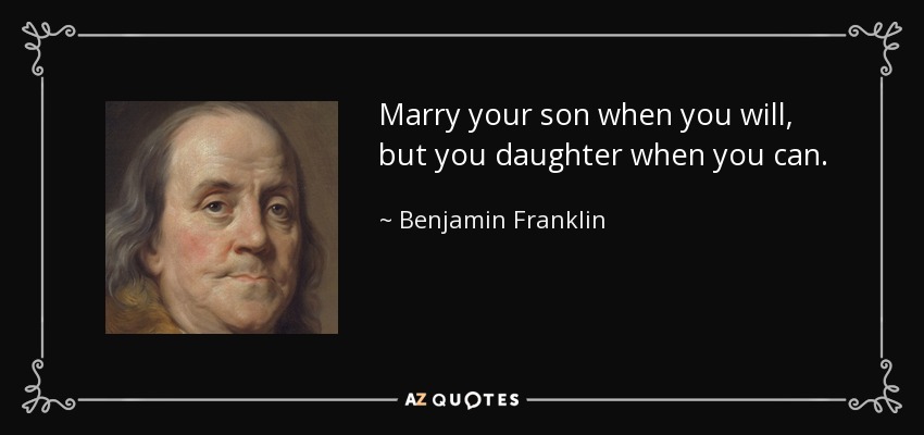 Marry your son when you will, but you daughter when you can. - Benjamin Franklin