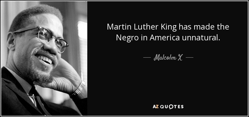 Martin Luther King has made the Negro in America unnatural. - Malcolm X