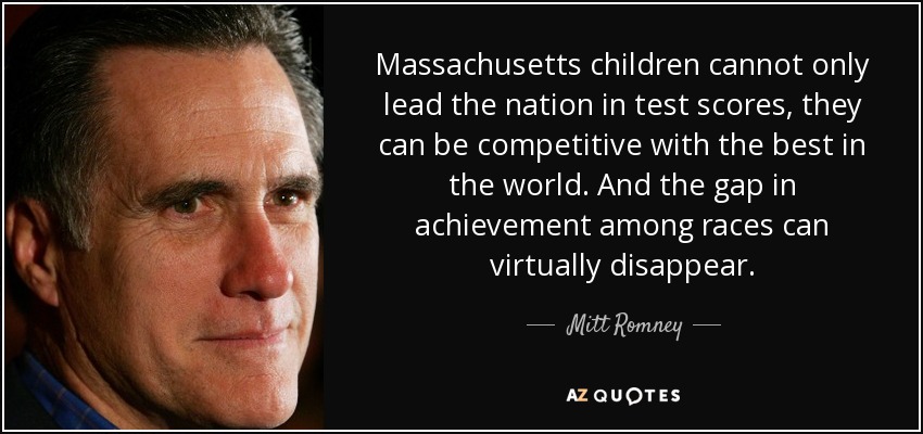 Massachusetts children cannot only lead the nation in test scores, they can be competitive with the best in the world. And the gap in achievement among races can virtually disappear. - Mitt Romney