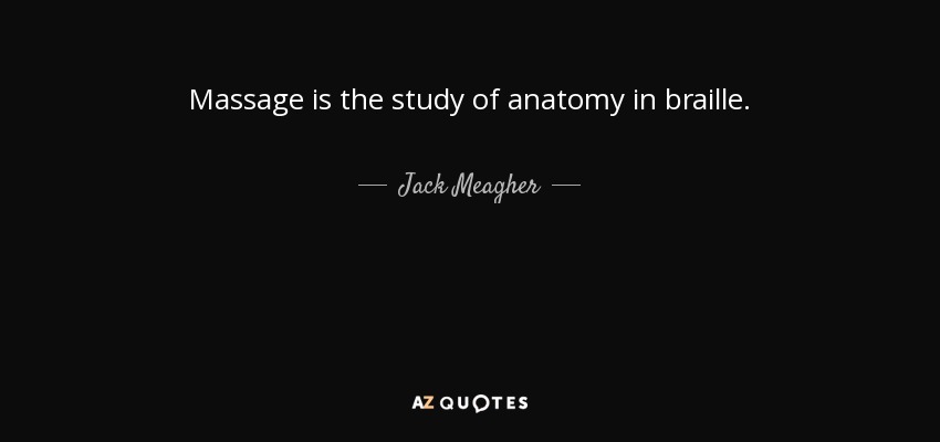 Massage is the study of anatomy in braille. - Jack Meagher