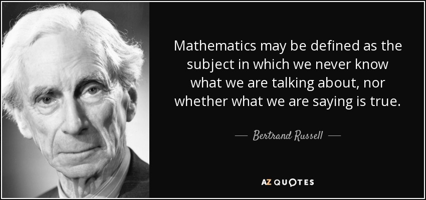 Mathematics may be defined as the subject in which we never know what we are talking about, nor whether what we are saying is true. - Bertrand Russell