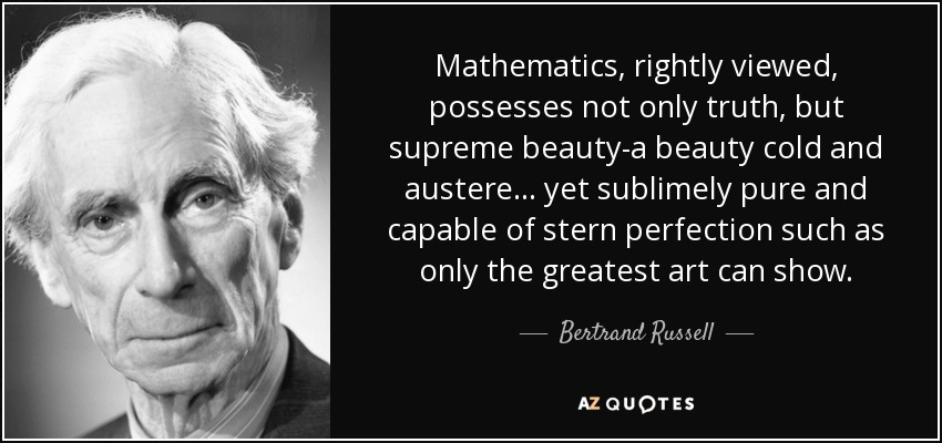 Mathematics, rightly viewed, possesses not only truth, but supreme beauty-a beauty cold and austere ... yet sublimely pure and capable of stern perfection such as only the greatest art can show. - Bertrand Russell