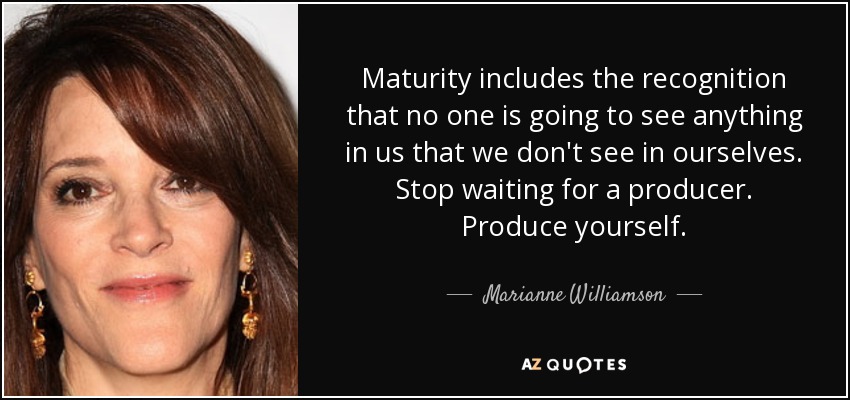 Maturity includes the recognition that no one is going to see anything in us that we don't see in ourselves. Stop waiting for a producer. Produce yourself. - Marianne Williamson