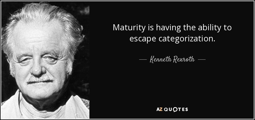Maturity is having the ability to escape categorization. - Kenneth Rexroth
