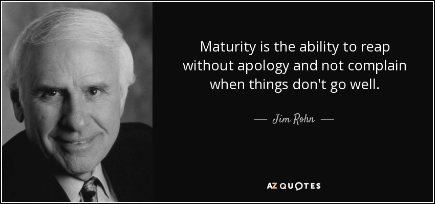 Maturity is the ability to reap without apology and not complain when things don't go well. - Jim Rohn