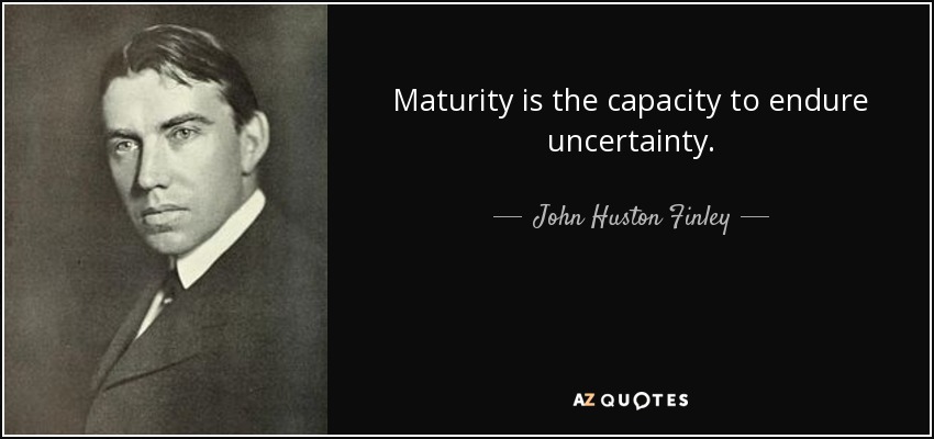 Maturity is the capacity to endure uncertainty. - John Huston Finley