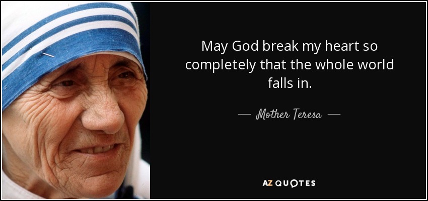 May God break my heart so completely that the whole world falls in. - Mother Teresa