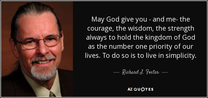 May God give you - and me- the courage, the wisdom, the strength always to hold the kingdom of God as the number one priority of our lives. To do so is to live in simplicity. - Richard J. Foster