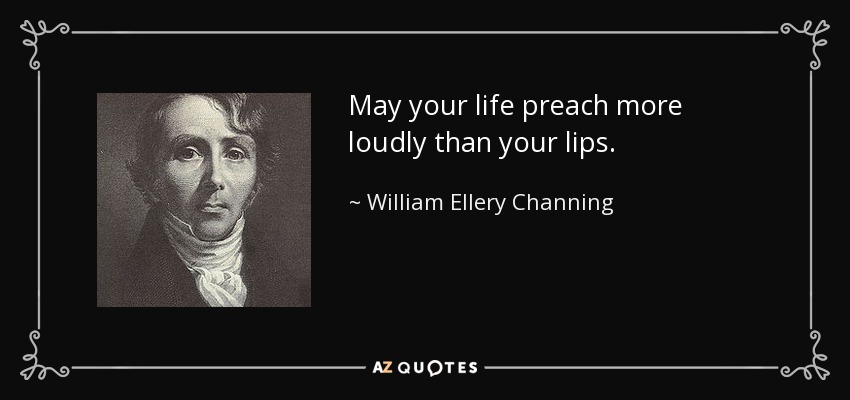 May your life preach more loudly than your lips. - William Ellery Channing