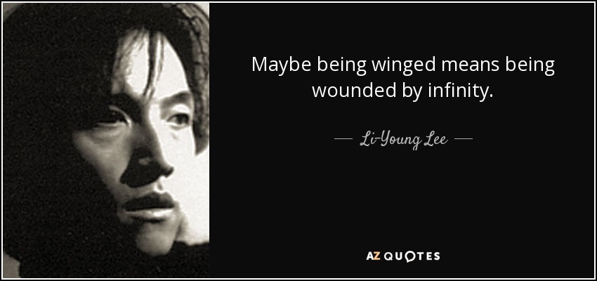 Maybe being winged means being wounded by infinity. - Li-Young Lee