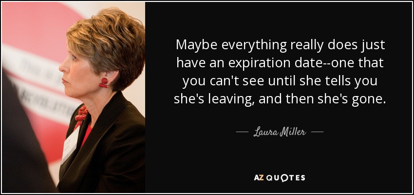 Maybe everything really does just have an expiration date--one that you can't see until she tells you she's leaving, and then she's gone. - Laura Miller