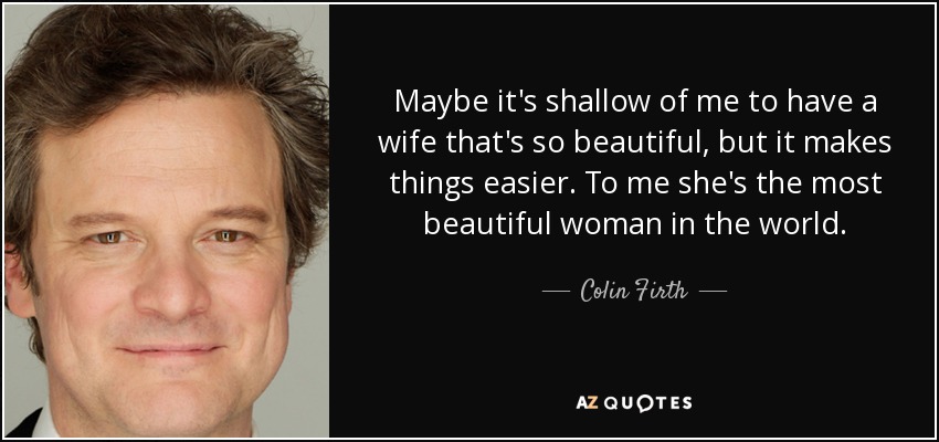 Quizá sea superficial por mi parte tener una mujer tan guapa, pero me facilita las cosas. Para mí es la mujer más bella del mundo. - Colin Firth
