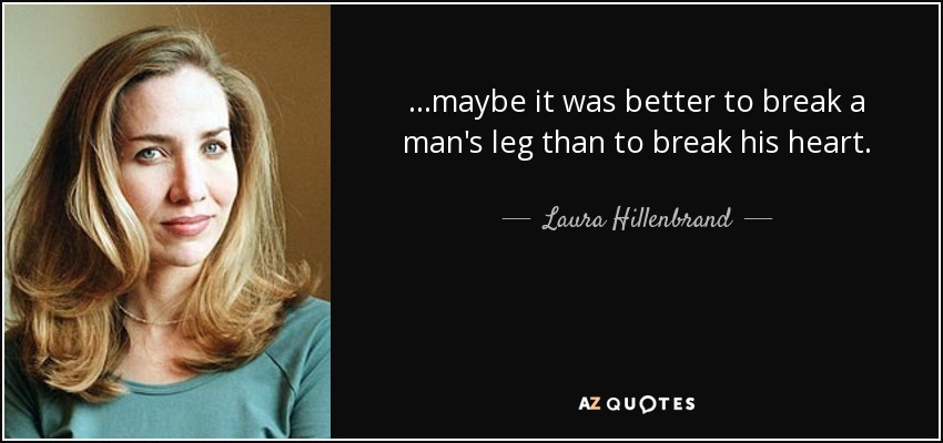 ...maybe it was better to break a man's leg than to break his heart. - Laura Hillenbrand
