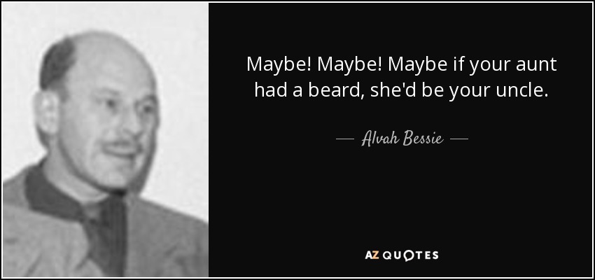Maybe! Maybe! Maybe if your aunt had a beard, she'd be your uncle. - Alvah Bessie