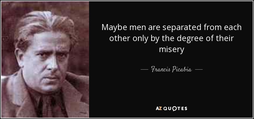Maybe men are separated from each other only by the degree of their misery - Francis Picabia