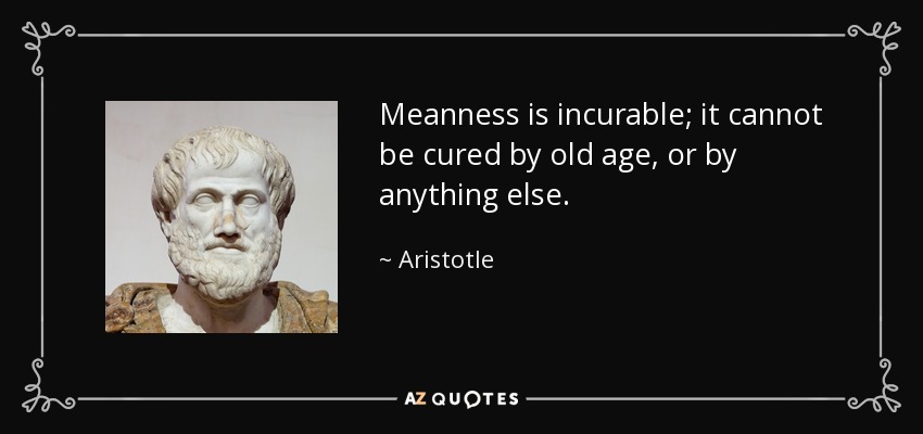 Meanness is incurable; it cannot be cured by old age, or by anything else. - Aristotle
