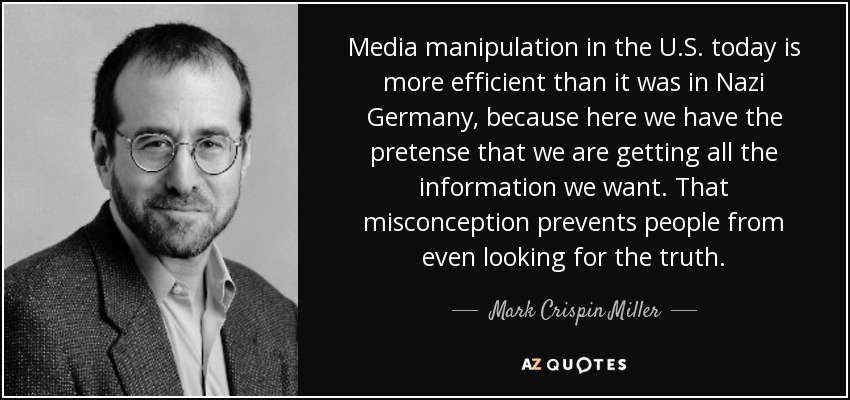 Media manipulation in the U.S. today is more efficient than it was in Nazi Germany, because here we have the pretense that we are getting all the information we want. That misconception prevents people from even looking for the truth. - Mark Crispin Miller
