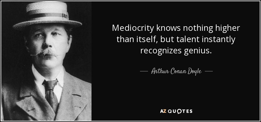 Mediocrity knows nothing higher than itself, but talent instantly recognizes genius. - Arthur Conan Doyle