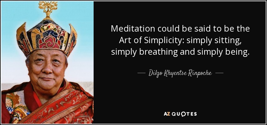 Meditation could be said to be the Art of Simplicity: simply sitting, simply breathing and simply being. - Dilgo Khyentse Rinpoche