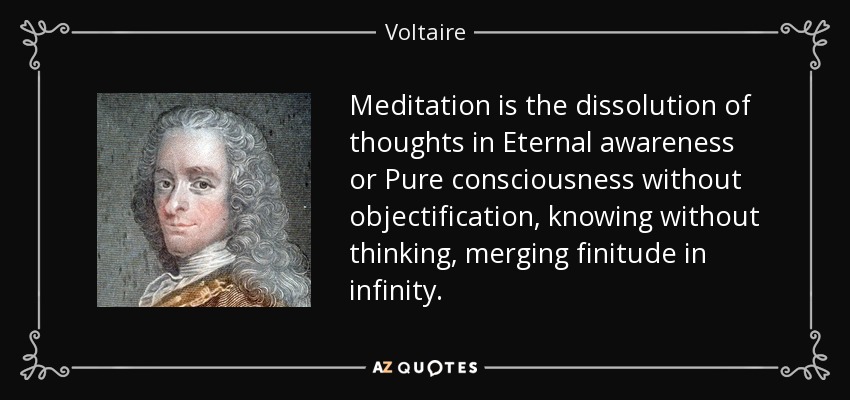 Meditation is the dissolution of thoughts in Eternal awareness or Pure consciousness without objectification, knowing without thinking, merging finitude in infinity. - Voltaire